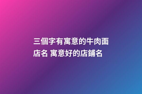 三個字有寓意的牛肉面店名 寓意好的店鋪名-第1張-店鋪起名-玄機派